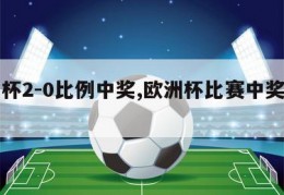 欧洲杯2-0比例中奖,欧洲杯比赛中奖率高吗