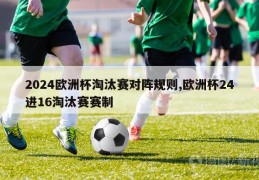 2024欧洲杯淘汰赛对阵规则,欧洲杯24进16淘汰赛赛制