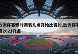 欧洲杯赛程时间表几点开始比赛的,欧洲杯赛程2021几点