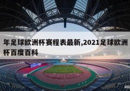 年足球欧洲杯赛程表最新,2021足球欧洲杯百度百科