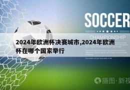 2024年欧洲杯决赛城市,2024年欧洲杯在哪个国家举行