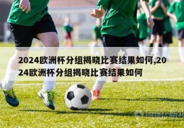 2024欧洲杯分组揭晓比赛结果如何,2024欧洲杯分组揭晓比赛结果如何