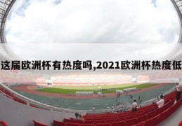 这届欧洲杯有热度吗,2021欧洲杯热度低