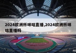 2024欧洲杯咪咕直播,2024欧洲杯咪咕直播吗