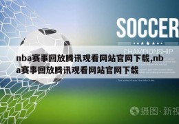 nba赛事回放腾讯观看网站官网下载,nba赛事回放腾讯观看网站官网下载