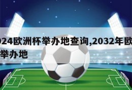 2024欧洲杯举办地查询,2032年欧洲杯举办地