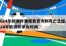 2024年欧洲杯赛程表意大利死亡之组,2024年欧洲杯举办时间