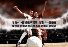 泡泡nba直播在线观看,泡泡nba直播在线观看免费刘亦菲是不是赵本山的徒弟