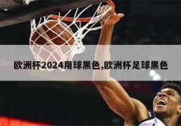 欧洲杯2024用球黑色,欧洲杯足球黑色