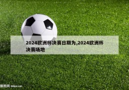 2024欧洲杯决赛日期为,2024欧洲杯决赛场地