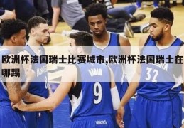 欧洲杯法国瑞士比赛城市,欧洲杯法国瑞士在哪踢