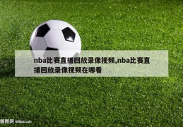 nba比赛直播回放录像视频,nba比赛直播回放录像视频在哪看