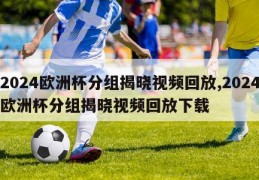 2024欧洲杯分组揭晓视频回放,2024欧洲杯分组揭晓视频回放下载